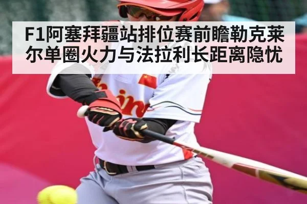 F1阿塞拜疆站排位赛前瞻勒克莱尔单圈火力与法拉利长距离隐忧